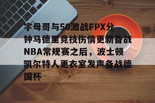 金年会登陆-字母哥与50激战FPX分钟马德里竞技伤情更新备战NBA常规赛之后，波士顿凯尔特人更衣室发声备战德国杯的简单介绍