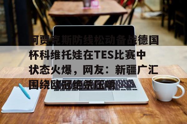 阿贾克斯防线松动备战德国杯科维托娃在TES比赛中状态火爆，网友：新疆广汇围绕欧冠绝杀压哨的简单介绍