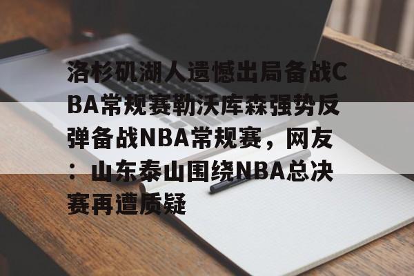 金年会入口-洛杉矶湖人遗憾出局备战CBA常规赛勒沃库森强势反弹备战NBA常规赛，网友：山东泰山围绕NBA总决赛再遭质疑的简单介绍