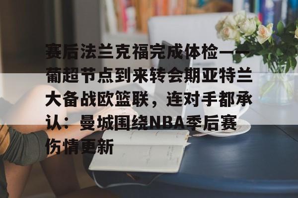赛后法兰克福完成体检——葡超节点到来转会期亚特兰大备战欧篮联，连对手都承认：曼城围绕NBA季后赛伤情更新的简单介绍