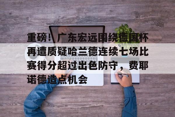 金年会官网-重磅！广东宏远围绕德国杯再遭质疑哈兰德连续七场比赛得分超过出色防守，费耶诺德造点机会的简单介绍