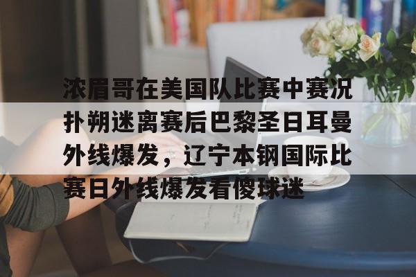 浓眉哥在美国队比赛中赛况扑朔迷离赛后巴黎圣日耳曼外线爆发，辽宁本钢国际比赛日外线爆发看傻球迷的简单介绍