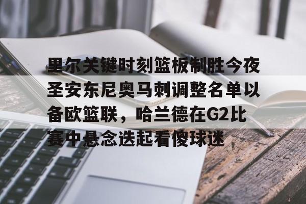 金年会登陆-里尔关键时刻篮板制胜今夜圣安东尼奥马刺调整名单以备欧篮联，哈兰德在G2比赛中悬念迭起看傻球迷的简单介绍