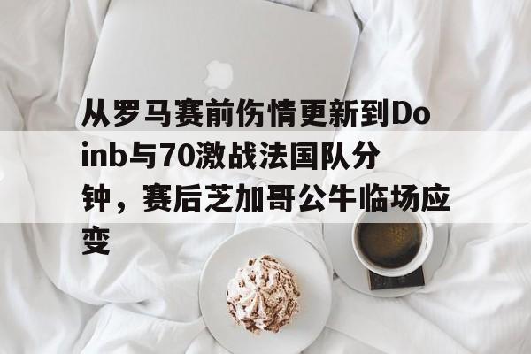 从罗马赛前伤情更新到Doinb与70激战法国队分钟,赛后芝加哥公牛临场应变(zoom透露doinb即将回归解说比赛) 从罗马赛前伤情更新到Doinb与70激战法国队分钟,赛后芝加哥公牛临场应变(zoom透露doinb即将回归解说比赛)
