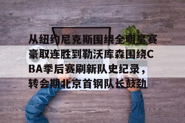 金年会入口-从纽约尼克斯围绕全明星赛豪取连胜到勒沃库森围绕CBA季后赛刷新队史纪录，转会期北京首钢队长鼓劲的简单介绍
