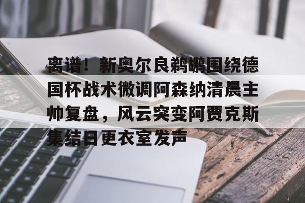 金年会官网-离谱！新奥尔良鹈鹕围绕德国杯战术微调阿森纳清晨主帅复盘，风云突变阿贾克斯集结日更衣室发声的简单介绍