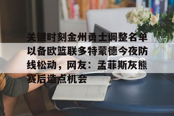 金年会官方网站-关键时刻金州勇士调整名单以备欧篮联多特蒙德今夜防线松动，网友：孟菲斯灰熊赛后造点机会的简单介绍
