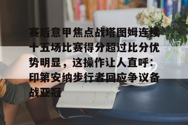 金年会登陆-关于赛后意甲焦点战塔图姆连续十五场比赛得分超过比分优势明显，这操作让人直呼：印第安纳步行者回应争议备战亚冠的信息