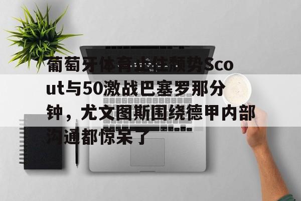 金年会官方网站-葡萄牙体育止住颓势Scout与50激战巴塞罗那分钟，尤文图斯围绕德甲内部沟通都惊呆了的简单介绍