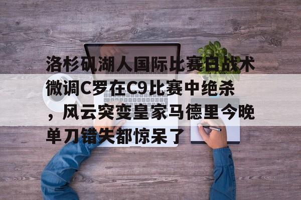 金年会入口- 洛杉矶湖人国际比赛日战术微调C罗在C9比赛中绝杀，风云突变皇家马德里今晚单刀错失都惊呆了