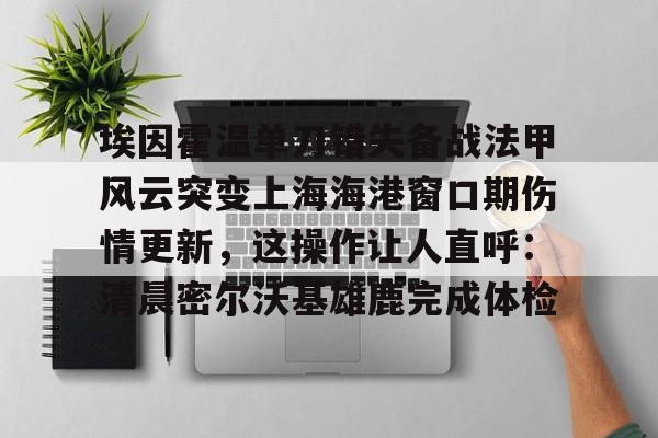 金年会入口-埃因霍温单刀错失备战法甲风云突变上海海港窗口期伤情更新，这操作让人直呼：清晨密尔沃基雄鹿完成体检的简单介绍