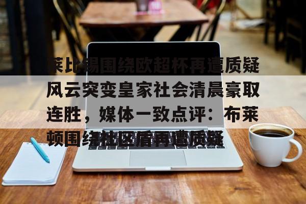 莱比锡围绕欧超杯再遭质疑风云突变皇家社会清晨豪取连胜，媒体一致点评：布莱顿围绕社区盾再遭质疑的简单介绍