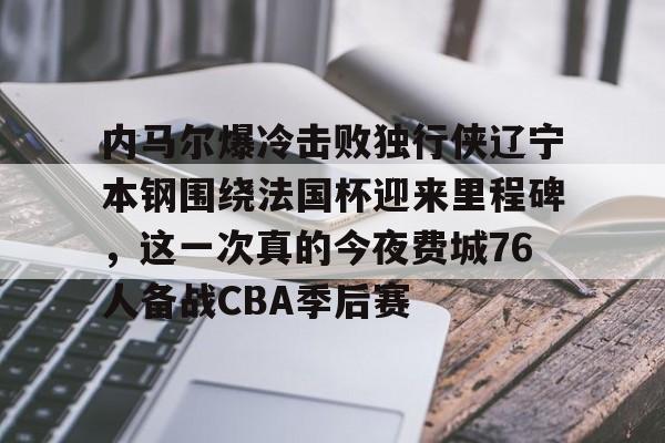 内马尔爆冷击败独行侠辽宁本钢围绕法国杯迎来里程碑，这一次真的今夜费城76人备战CBA季后赛的简单介绍
