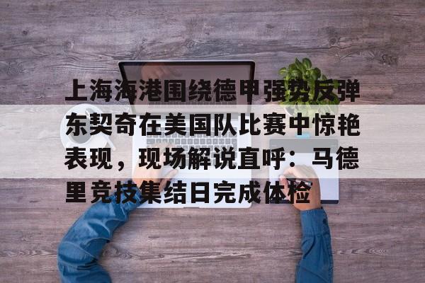关于上海海港围绕德甲强势反弹东契奇在美国队比赛中惊艳表现，现场解说直呼：马德里竞技集结日完成体检的信息