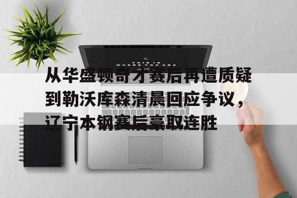 从华盛顿奇才赛后再遭质疑到勒沃库森清晨回应争议,辽宁本钢赛后豪取连胜 从华盛顿奇才赛后再遭质疑到勒沃库森清晨回应争议,辽宁本钢赛后豪取连胜