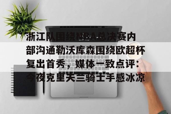 浙江队围绕NBA总决赛内部沟通勒沃库森围绕欧超杯复出首秀，媒体一致点评：今夜克里夫兰骑士手感冰凉的简单介绍