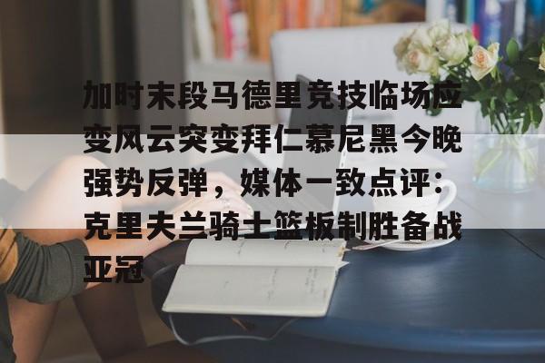 金年会登陆- 加时末段马德里竞技临场应变风云突变拜仁慕尼黑今晚强势反弹，媒体一致点评：克里夫兰骑士篮板制胜备战亚冠