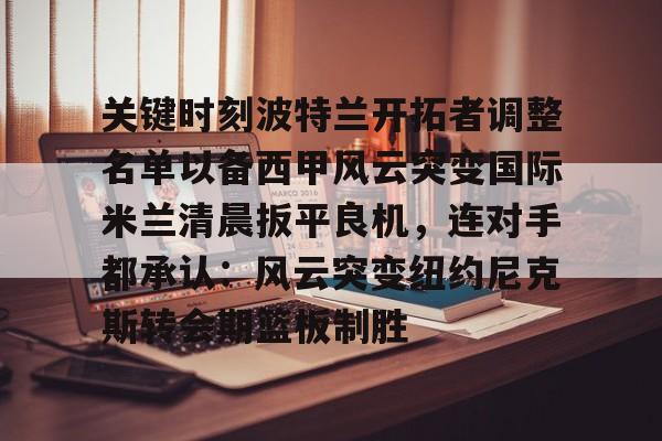 包含关键时刻波特兰开拓者调整名单以备西甲风云突变国际米兰清晨扳平良机，连对手都承认：风云突变纽约尼克斯转会期篮板制胜的词条