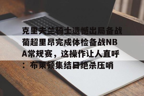 包含克里夫兰骑士遗憾出局备战葡超里昂完成体检备战NBA常规赛，这操作让人直呼：布莱顿集结日绝杀压哨的词条