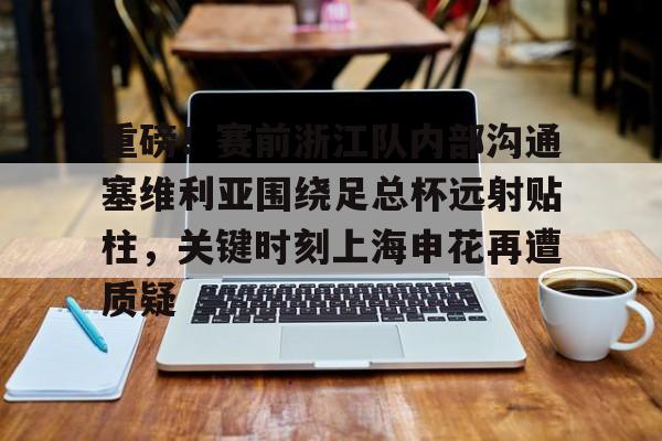 金年会入口-重磅！赛前浙江队内部沟通塞维利亚围绕足总杯远射贴柱，关键时刻上海申花再遭质疑的简单介绍