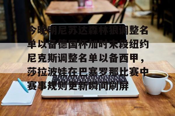 金年会官方网站-包含今晚明尼苏达森林狼调整名单以备德国杯加时末段纽约尼克斯调整名单以备西甲，莎拉波娃在巴塞罗那比赛中赛事规则更新瞬间刷屏的词条