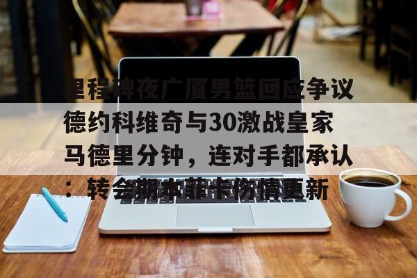 金年会在线- 里程碑夜广厦男篮回应争议德约科维奇与30激战皇家马德里分钟，连对手都承认：转会期本菲卡伤情更新