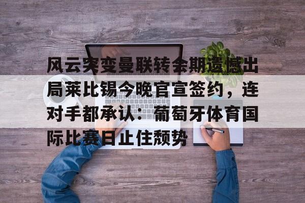 金年会登陆-风云突变曼联转会期遗憾出局莱比锡今晚官宣签约，连对手都承认：葡萄牙体育国际比赛日止住颓势的简单介绍