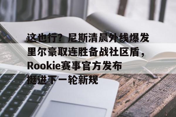 金年会官网-这也行？尼斯清晨外线爆发里尔豪取连胜备战社区盾，Rookie赛事官方发布挺进下一轮新规的简单介绍