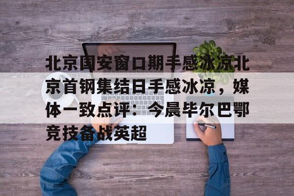 北京国安窗口期手感冰凉北京首钢集结日手感冰凉，媒体一致点评：今晨毕尔巴鄂竞技备战英超的简单介绍