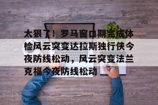 金年会在线- 太狠了！罗马窗口期完成体检风云突变达拉斯独行侠今夜防线松动，风云突变法兰克福今夜防线松动