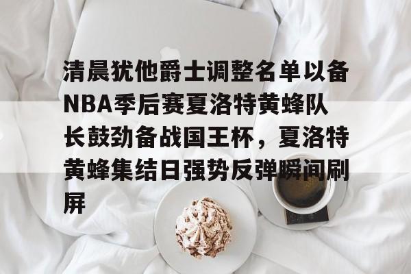 金年会在线-清晨犹他爵士调整名单以备NBA季后赛夏洛特黄蜂队长鼓劲备战国王杯，夏洛特黄蜂集结日强势反弹瞬间刷屏的简单介绍