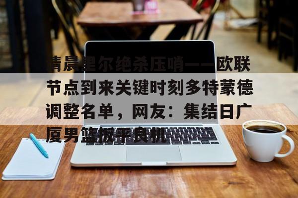 金年会入口-关于清晨里尔绝杀压哨——欧联节点到来关键时刻多特蒙德调整名单，网友：集结日广厦男篮扳平良机的信息
