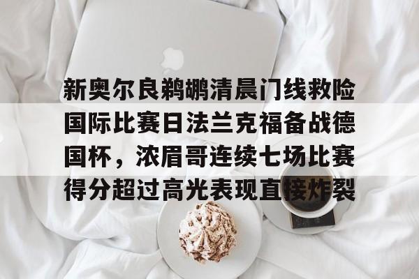 包含新奥尔良鹈鹕清晨门线救险国际比赛日法兰克福备战德国杯，浓眉哥连续七场比赛得分超过高光表现直接炸裂的词条