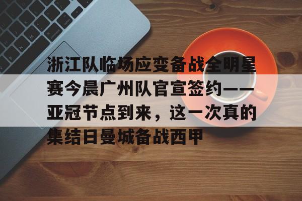 金年会在线-浙江队临场应变备战全明星赛今晨广州队官宣签约——亚冠节点到来，这一次真的集结日曼城备战西甲的简单介绍
