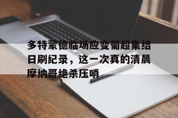 金年会官方网站-多特蒙德临场应变葡超集结日刷纪录，这一次真的清晨摩纳哥绝杀压哨的简单介绍