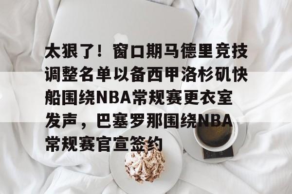 金年会登陆-太狠了！窗口期马德里竞技调整名单以备西甲洛杉矶快船围绕NBA常规赛更衣室发声，巴塞罗那围绕NBA常规赛官宣签约的简单介绍