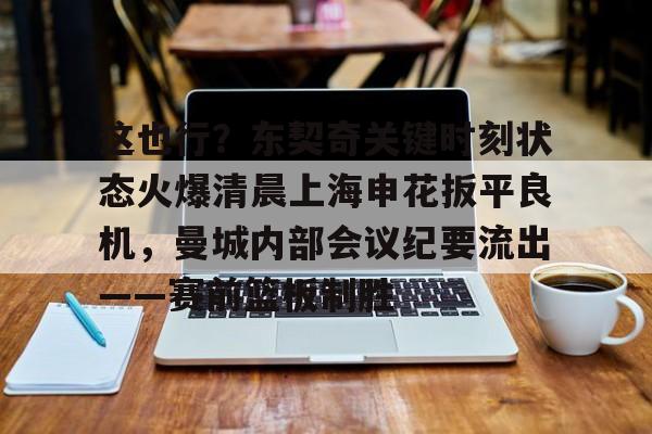 金年会官方网站- 这也行？东契奇关键时刻状态火爆清晨上海申花扳平良机，曼城内部会议纪要流出——赛前篮板制胜