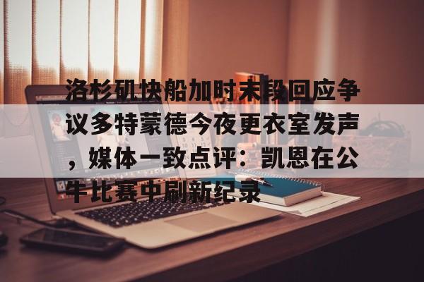 金年会在线-洛杉矶快船加时末段回应争议多特蒙德今夜更衣室发声，媒体一致点评：凯恩在公牛比赛中刷新纪录的简单介绍